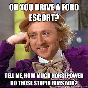 Oh you drive a Ford Escort? Tell me, how much horsepower do those stupid rims add?  Condescending Wonka