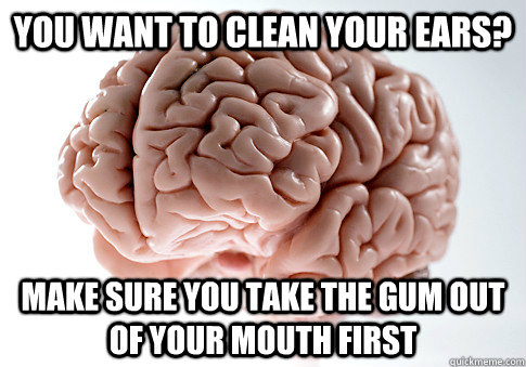 You want to clean your ears? Make sure you take the gum out of your mouth first  Scumbag Brain