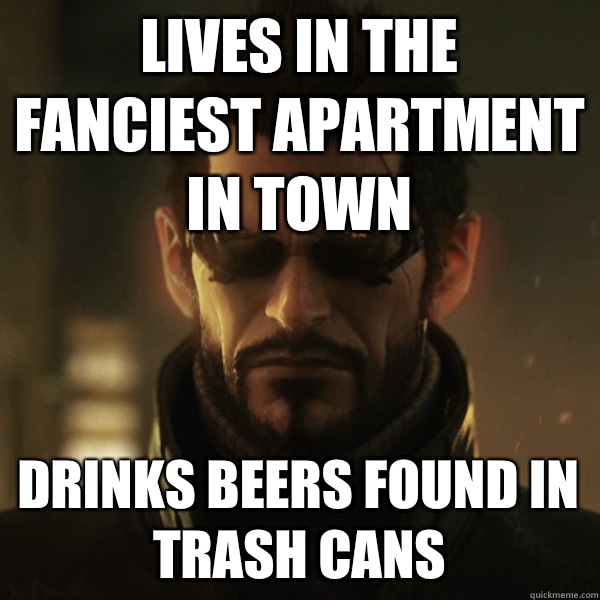 Lives in the fanciest apartment in town Drinks beers found in trash cans - Lives in the fanciest apartment in town Drinks beers found in trash cans  Adam Jensen