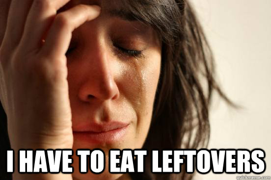  I have to eat leftovers -  I have to eat leftovers  First World Problems