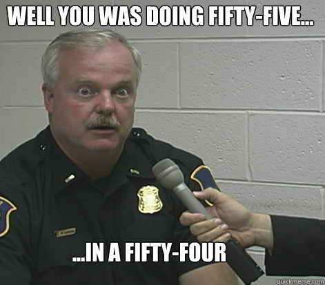 Well you was doing fifty-five... ...in a fifty-four - Well you was doing fifty-five... ...in a fifty-four  Overly Caffeinated Cop