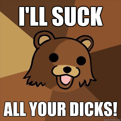 I'll SUCK ALL YOUR DICKS!  Pedobear