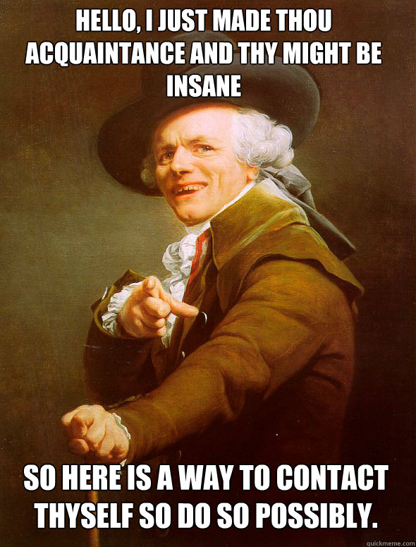 hello, i just made thou acquaintance and thy might be insane  so here is a way to contact thyself so do so possibly.    Joseph Ducreux