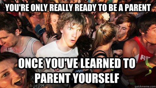 You're only really ready to be a parent Once you've learned to parent yourself - You're only really ready to be a parent Once you've learned to parent yourself  Sudden Clarity Clarence