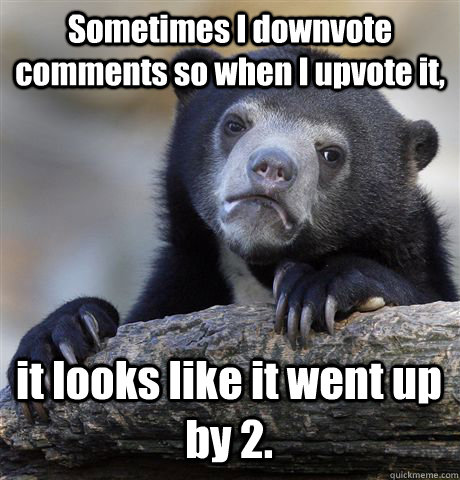 Sometimes I downvote comments so when I upvote it, it looks like it went up by 2.  Confession Bear