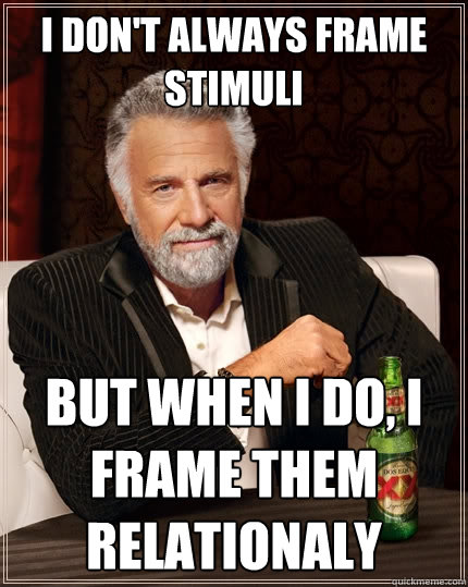 I don't always frame stimuli but when I do, I frame them relationaly   The Most Interesting Man In The World