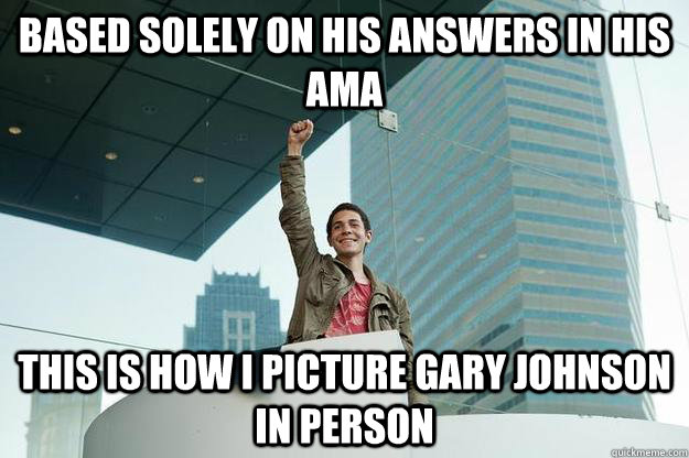 Based solely on his answers in his AMA This is how I picture Gary Johnson in Person  