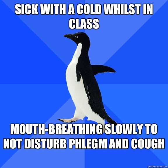 Sick with a cold whilst in class Mouth-breathing slowly to not disturb phlegm and cough  - Sick with a cold whilst in class Mouth-breathing slowly to not disturb phlegm and cough   Socially Awkward Penguin