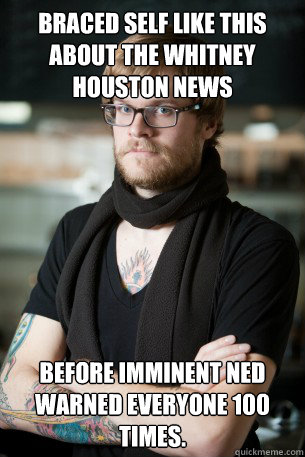 Braced self like this about the Whitney Houston news before Imminent Ned warned everyone 100 times.  Hipster Barista