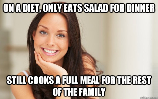 on a diet, only eats salad for dinner still cooks a full meal for the rest of the family  Good Girl Gina