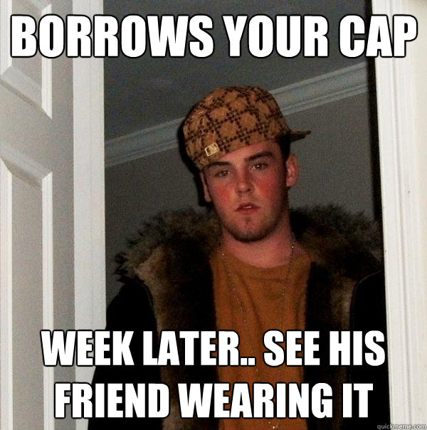 borrows your cap week later.. see his friend wearing it  Scumbag Steve