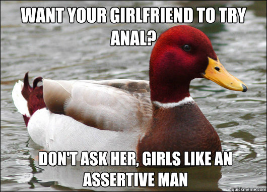 want your girlfriend to try anal?
 don't ask her, girls like an assertive man  Malicious Advice Mallard