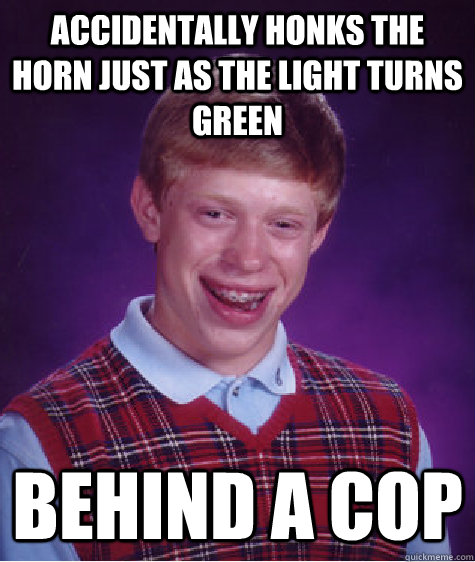 accidentally honks the horn just as the light turns green behind a cop  Bad Luck Brian