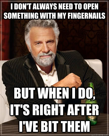 I don't always need to open something with my fingernails but when I do, it's right after i've bit them  The Most Interesting Man In The World