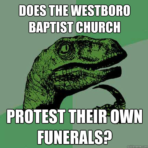 does the westboro baptist church protest their own funerals?  - does the westboro baptist church protest their own funerals?   Philosoraptor