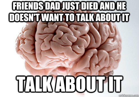 Friends dad just died and he doesn't want to talk about it  Talk about it  Scumbag Brain