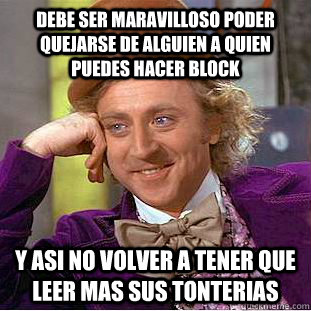 Debe ser maravilloso poder quejarse de alguien a quien puedes hacer block y asi no volver a tener que leer mas sus tonterias  Condescending Wonka