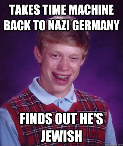 Takes time machine back to Nazi Germany Finds out he's Jewish  Bad Luck Brian