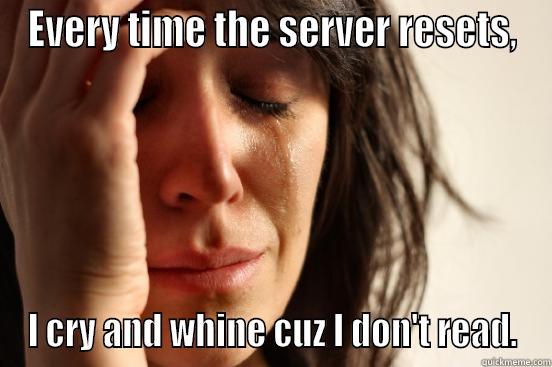 EVERY TIME THE SERVER RESETS, I CRY AND WHINE CUZ I DON'T READ. First World Problems