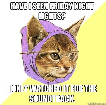 Have i seen Friday Night Lights? i only watched it for the soundtrack.  Hipster Kitty