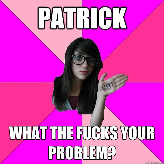 Patrick  What the FUCKS your problem?  Idiot Nerd Girl