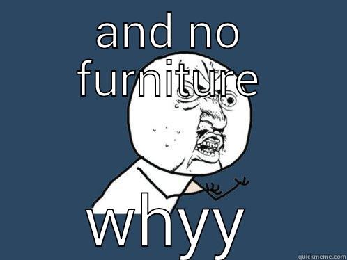 AND NO FURNITURE WHYY Y U No