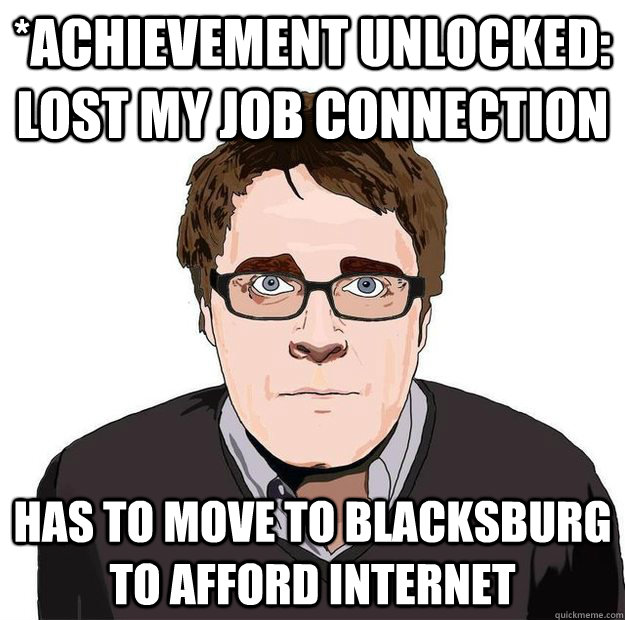 *Achievement Unlocked: Lost my job connection Has to move to Blacksburg to afford internet  Always Online Adam Orth