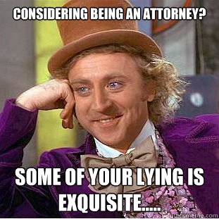 Considering being an attorney?

 Some of your lying is exquisite…..
  Condescending Wonka