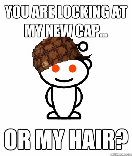 You are locking at my new cap... or my hair?  Scumbag Reddit