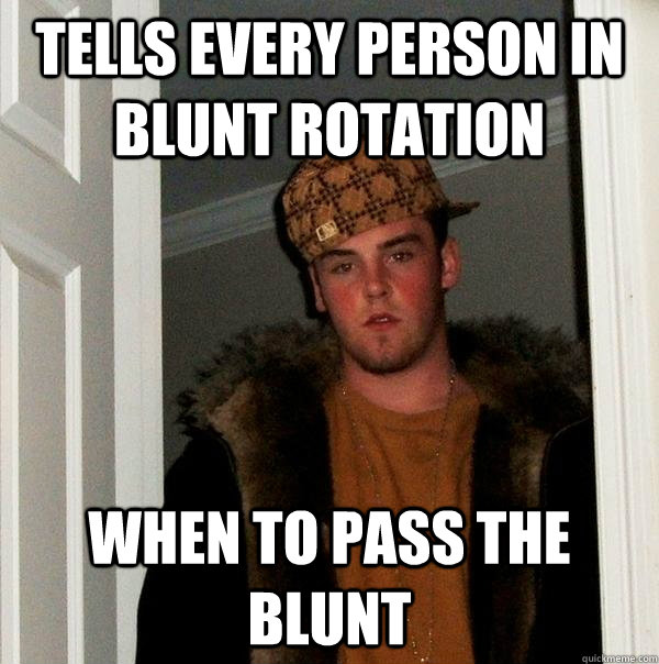 tells every person in blunt rotation when to pass the blunt  Scumbag Steve