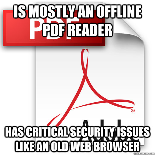 IS mostly an offline pdf READER HAS critical security issues like an old web browser - IS mostly an offline pdf READER HAS critical security issues like an old web browser  Awful Adobe