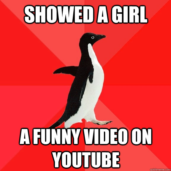 Showed a girl a funny video on youtube  Socially Awesome Penguin