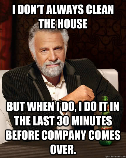 I don't always clean the house but when I do, I do it in the last 30 minutes before company comes over.  The Most Interesting Man In The World