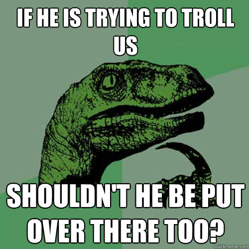 If he is trying to troll us shouldn't he be put over there too? - If he is trying to troll us shouldn't he be put over there too?  Philosoraptor