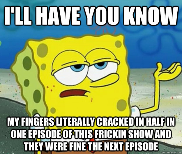 I'll have you know my fingers literally cracked in half in one episode of this frickin show and they were fine the next episode - I'll have you know my fingers literally cracked in half in one episode of this frickin show and they were fine the next episode  Tough Spongebob