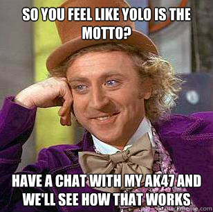 SO you feel like YOLO is the motto? Have a chat with my AK47 and we'll see how that works  - SO you feel like YOLO is the motto? Have a chat with my AK47 and we'll see how that works   Condescending Wonka