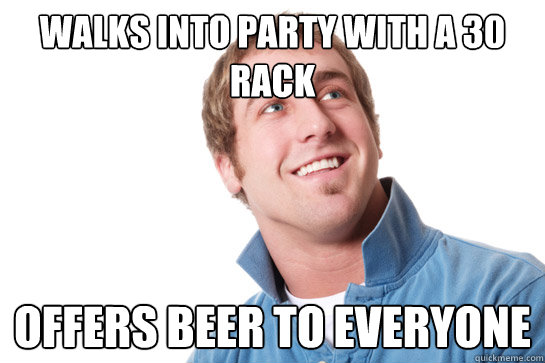 Walks into party with a 30 rack  offers beer to everyone  Misunderstood D-Bag