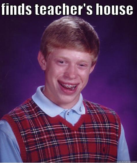 teachers house - FINDS TEACHER'S HOUSE   Bad Luck Brian