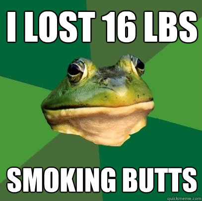 I lost 16 LBS smoking butts  Foul Bachelor Frog