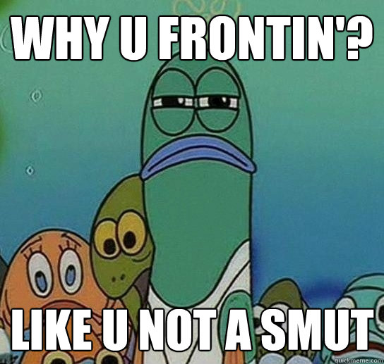 WHY U FRONTIN'?  Like u not a smut  Serious fish SpongeBob