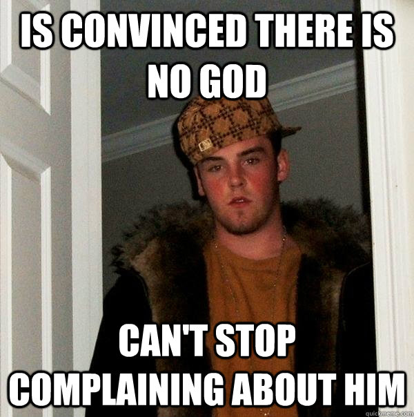 is convinced there is no god can't stop complaining about him  Scumbag Steve