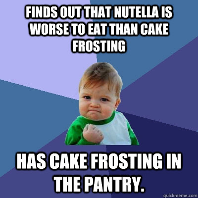 Finds out that nutella is worse to eat than cake frosting has cake frosting in the pantry.   Success Kid