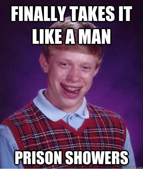 finally takes it like a man prison showers - finally takes it like a man prison showers  Bad Luck Brian