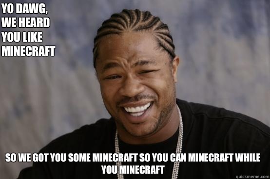 Yo Dawg,
we heard 
you like Minecraft so we got you some Minecraft so you can Minecraft while you Minecraft  YO DAWG