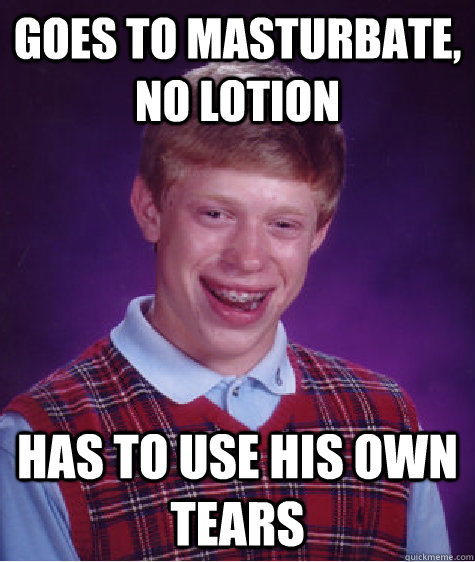 goes to masturbate, no lotion has to use his own tears  Bad Luck Brian