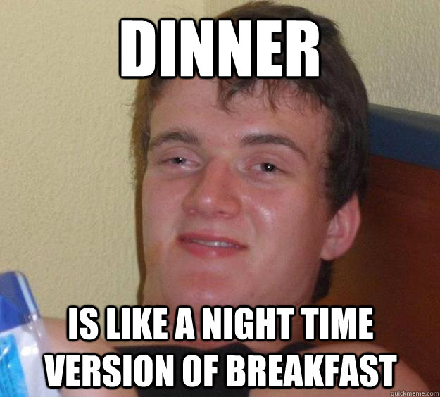 Dinner Is like a night time version of breakfast  10 Guy