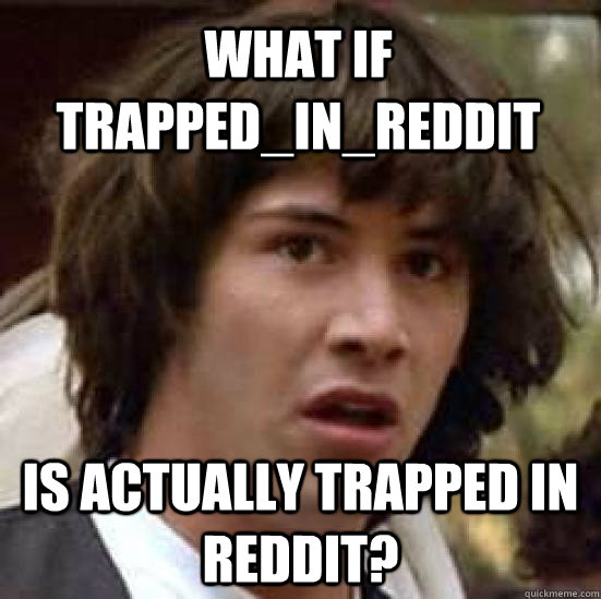 What if Trapped_in_Reddit Is actually trapped in reddit?  conspiracy keanu