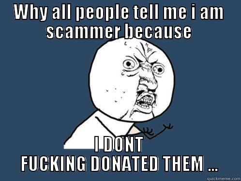 WHY ALL PEOPLE TELL ME I AM SCAMMER BECAUSE I DONT FUCKING DONATED THEM ... Y U No