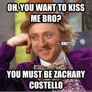 oh, you want to kiss me bro? you must be zachary costello <- Rhett  Condescending Wonka