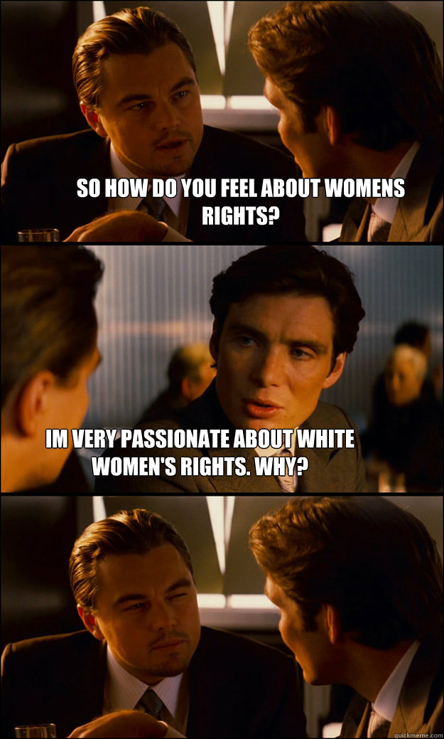 So how do you feel about womens rights? Im very passionate about white women's rights. Why?  Inception